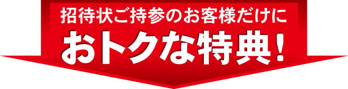 招待状ご持参のお客様だけに、おトクな特典付き!