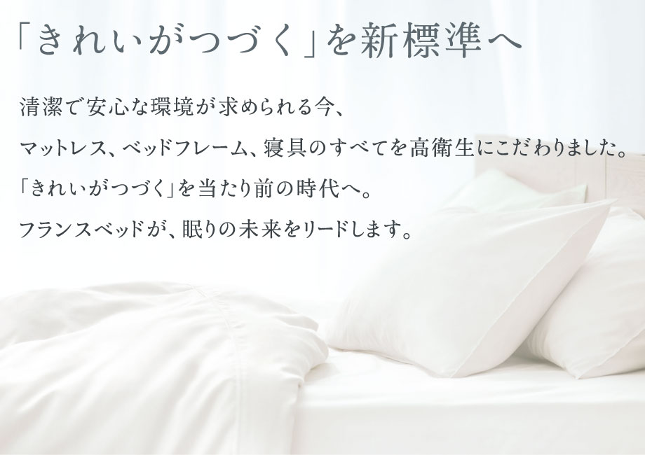 清潔で安心な環境が求められる今、マットレス、ベッドフレーム、寝具のすべてを高衛生にこだわりました。