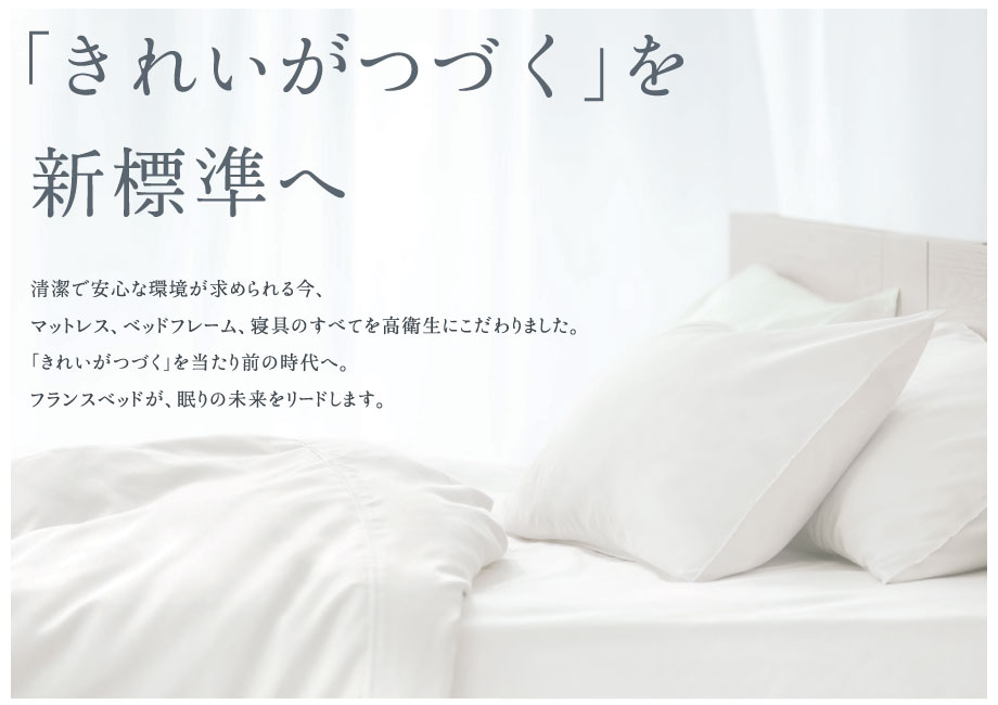 清潔で安心な環境が求められる今、マットレス、ベッドフレーム、寝具のすべてを高衛生にこだわりました。